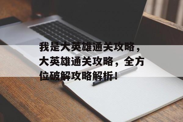 我是大英雄通关攻略,大英雄通关攻略,全方位破解攻略解析! 我是大英雄通关攻略,大英雄通关攻略,全方位破解攻略解析!