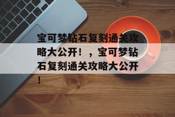 宝可梦钻石复刻通关攻略大公开!,宝可梦钻石复刻通关攻略大公开! 宝可梦钻石复刻通关攻略大公开!,宝可梦钻石复刻通关攻略大公开!