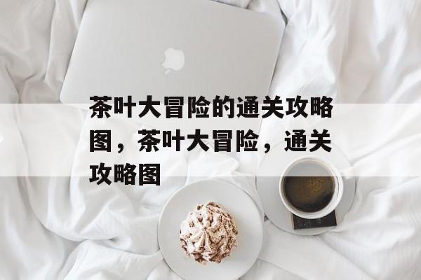 茶叶大冒险的通关攻略图,茶叶大冒险,通关攻略图 茶叶大冒险的通关攻略图,茶叶大冒险,通关攻略图