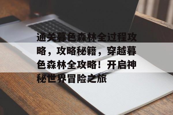 通关暮色森林全过程攻略，攻略秘籍，穿越暮色森林全攻略！开启神秘世界冒险之旅