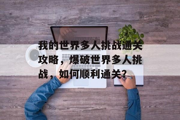 我的世界多人挑战通关攻略，爆破世界多人挑战，如何顺利通关？