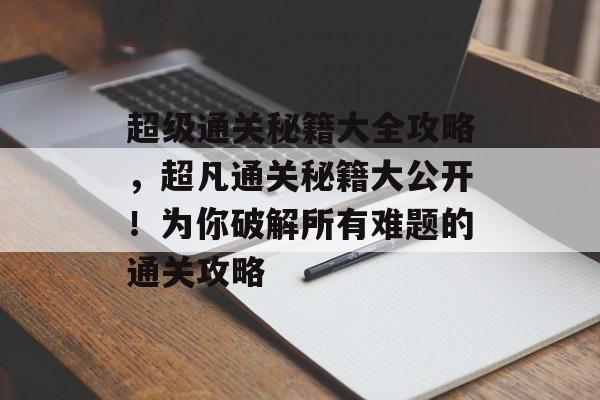 超级通关秘籍大全攻略，超凡通关秘籍大公开！为你破解所有难题的通关攻略