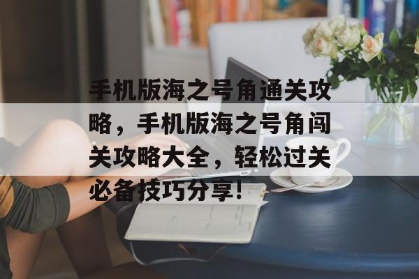 手机版海之号角通关攻略，手机版海之号角闯关攻略大全，轻松过关必备技巧分享!