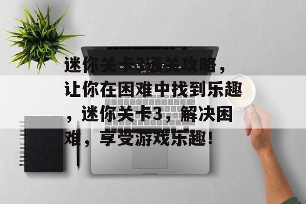 迷你关卡3通关攻略,让你在困难中找到乐趣,迷你关卡3,解决困难,享受游戏乐趣! 迷你关卡3通关攻略,让你在困难中找到乐趣,迷你关卡3,解决困难,享受游戏乐趣!
