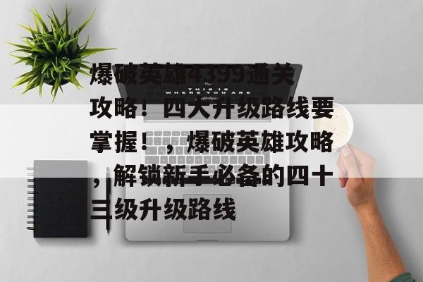 爆破英雄4399通关攻略!四大升级路线要掌握!,爆破英雄攻略,解锁新手必备的四十三级升级路线 爆破英雄4399通关攻略!四大升级路线要掌握!,爆破英雄攻略,解锁新手必备的四十三级升级路线