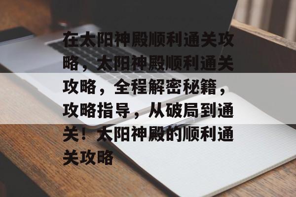 在太阳神殿顺利通关攻略，太阳神殿顺利通关攻略，全程解密秘籍，攻略指导，从破局到通关！太阳神殿的顺利通关攻略