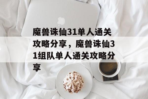 魔兽诛仙31单人通关攻略分享,魔兽诛仙31组队单人通关攻略分享 魔兽诛仙31单人通关攻略分享,魔兽诛仙31组队单人通关攻略分享