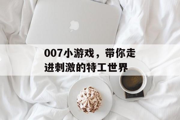 007小游戏，带你走进刺激的特工世界