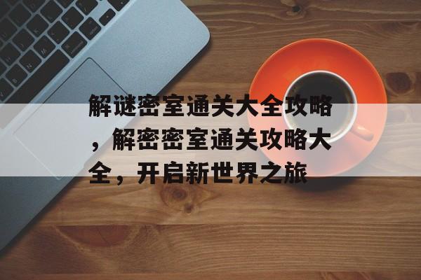 解谜密室通关大全攻略,解密密室通关攻略大全,开启新世界之旅 解谜密室通关大全攻略,解密密室通关攻略大全,开启新世界之旅
