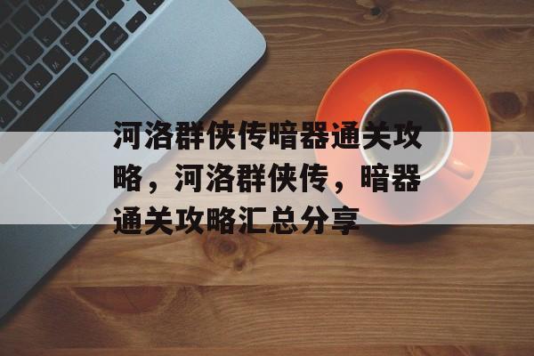 河洛群侠传暗器通关攻略,河洛群侠传,暗器通关攻略汇总分享 河洛群侠传暗器通关攻略,河洛群侠传,暗器通关攻略汇总分享