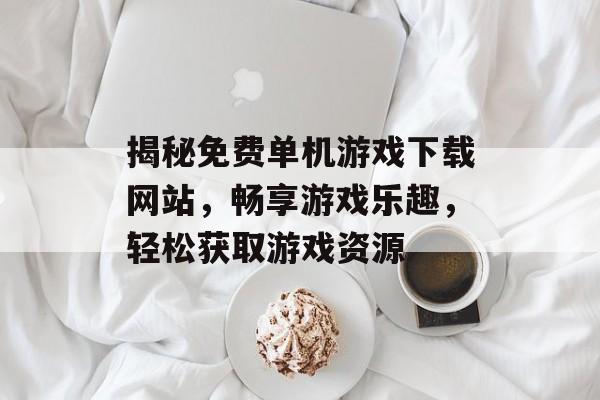 揭秘免费单机游戏下载网站，畅享游戏乐趣，轻松获取游戏资源