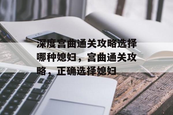 深度宫曲通关攻略选择哪种媳妇,宫曲通关攻略,正确选择媳妇 深度宫曲通关攻略选择哪种媳妇,宫曲通关攻略,正确选择媳妇