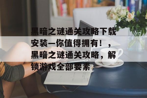 黑暗之谜通关攻略下载安装—你值得拥有！，黑暗之谜通关攻略，解锁游戏全部要素