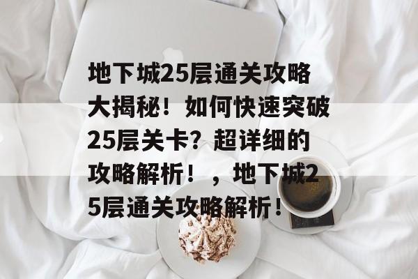 地下城25层通关攻略大揭秘!如何快速突破25层关卡?超详细的攻略解析!,地下城25层通关攻略解析! 地下城25层通关攻略大揭秘!如何快速突破25层关卡?超详细的攻略解析!,地下城25层通关攻略解析!