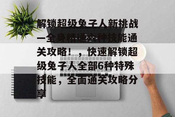 解锁超级兔子人新挑战—全身精通六种技能通关攻略!,快速解锁超级兔子人全部6种特殊技能,全面通关攻略分享 解锁超级兔子人新挑战—全身精通六种技能通关攻略!,快速解锁超级兔子人全部6种特殊技能,全面通关攻略分享