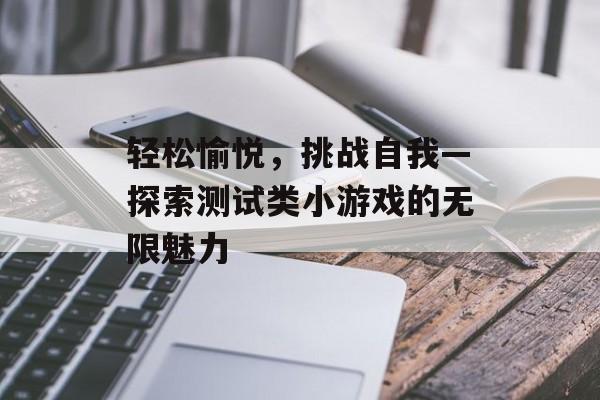 轻松愉悦,挑战自我—探索测试类小游戏的无限魅力 轻松愉悦,挑战自我—探索测试类小游戏的无限魅力