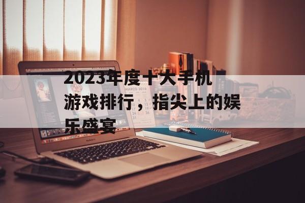 2023年度十大手机游戏排行，指尖上的娱乐盛宴