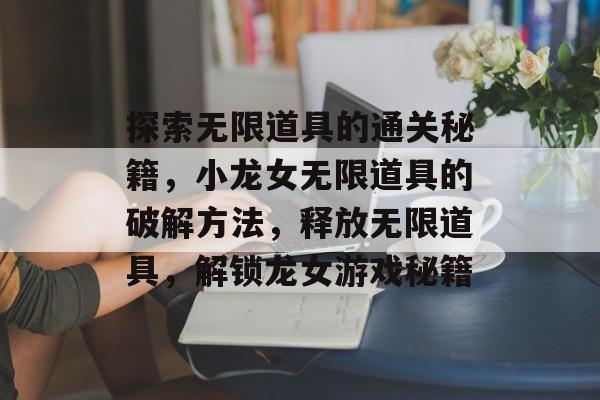 探索无限道具的通关秘籍,小龙女无限道具的破解方法,释放无限道具,解锁龙女游戏秘籍 探索无限道具的通关秘籍,小龙女无限道具的破解方法,释放无限道具,解锁龙女游戏秘籍
