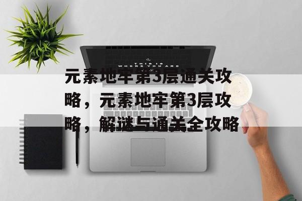 元素地牢第3层通关攻略，元素地牢第3层攻略，解谜与通关全攻略