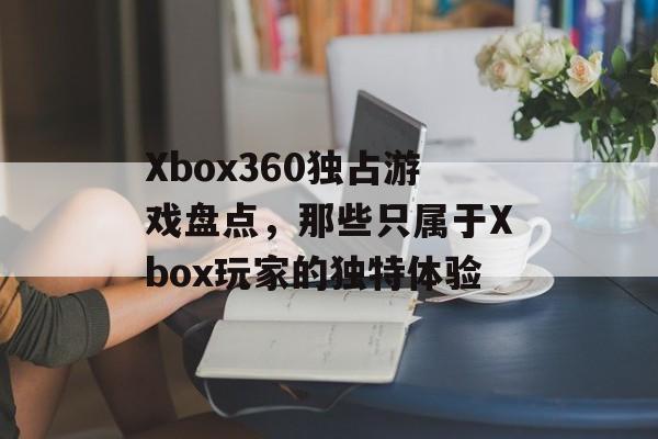 Xbox360独占游戏盘点,那些只属于Xbox玩家的独特体验 Xbox360独占游戏盘点,那些只属于Xbox玩家的独特体验