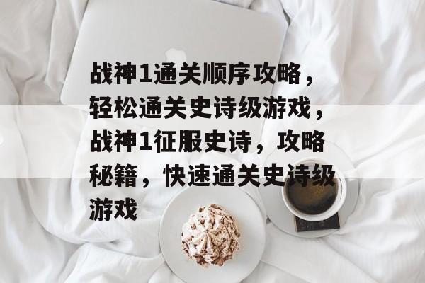 战神1通关顺序攻略，轻松通关史诗级游戏，战神1征服史诗，攻略秘籍，快速通关史诗级游戏
