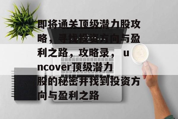 即将通关顶级潜力股攻略,寻找投资方向与盈利之路,攻略录, uncover顶级潜力股的秘密并找到投资方向与盈利之路 即将通关顶级潜力股攻略,寻找投资方向与盈利之路,攻略录, uncover顶级潜力股的秘密并找到投资方向与盈利之路