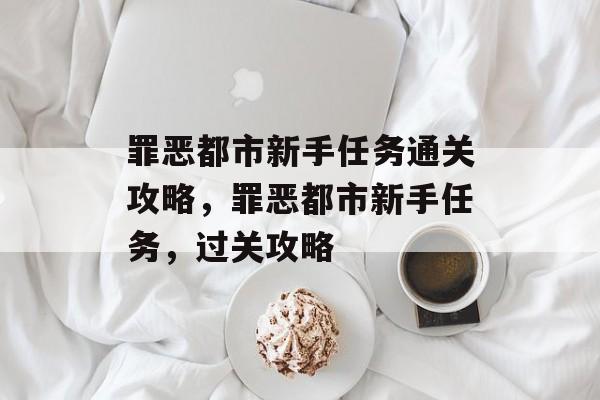 罪恶都市新手任务通关攻略,罪恶都市新手任务,过关攻略 罪恶都市新手任务通关攻略,罪恶都市新手任务,过关攻略