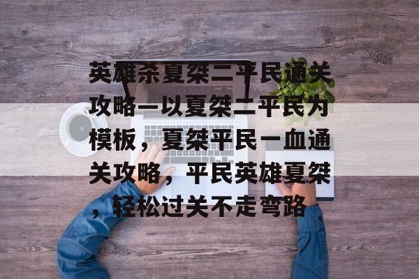 英雄杀夏桀二平民通关攻略—以夏桀二平民为模板,夏桀平民一血通关攻略,平民英雄夏桀,轻松过关不走弯路 英雄杀夏桀二平民通关攻略—以夏桀二平民为模板,夏桀平民一血通关攻略,平民英雄夏桀,轻松过关不走弯路