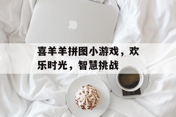 喜羊羊拼图小游戏，欢乐时光，智慧挑战