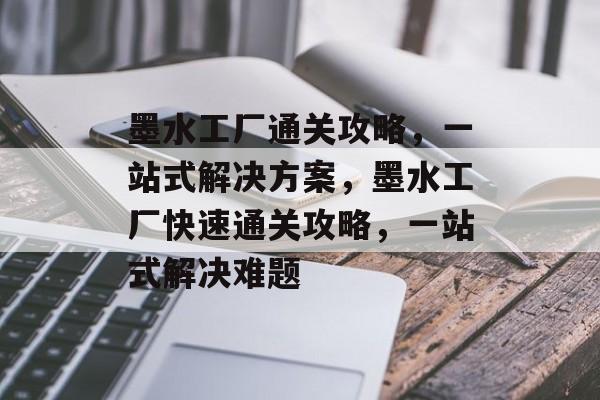 墨水工厂通关攻略,一站式解决方案,墨水工厂快速通关攻略,一站式解决难题 墨水工厂通关攻略,一站式解决方案,墨水工厂快速通关攻略,一站式解决难题