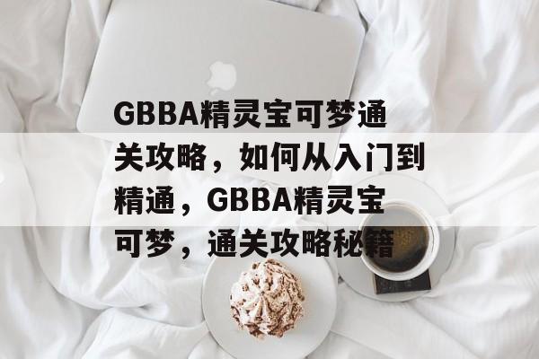 GBBA精灵宝可梦通关攻略，如何从入门到精通，GBBA精灵宝可梦，通关攻略秘籍