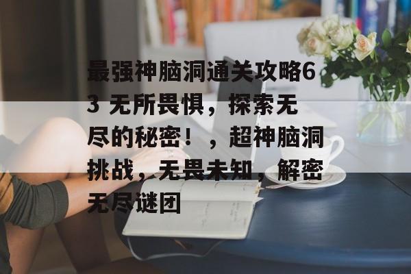 最强神脑洞通关攻略63 无所畏惧,探索无尽的秘密!,超神脑洞挑战,无畏未知,解密无尽谜团 最强神脑洞通关攻略63 无所畏惧,探索无尽的秘密!,超神脑洞挑战,无畏未知,解密无尽谜团