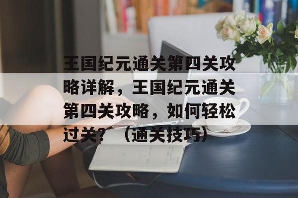 王国纪元通关第四关攻略详解,王国纪元通关第四关攻略,如何轻松过关?(通关技巧) 王国纪元通关第四关攻略详解,王国纪元通关第四关攻略,如何轻松过关?(通关技巧)