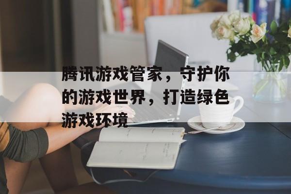 腾讯游戏管家，守护你的游戏世界，打造绿色游戏环境