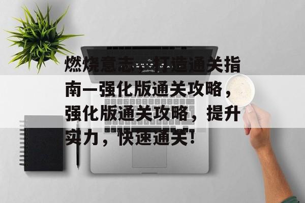 燃烧意志，打造通关指南—强化版通关攻略，强化版通关攻略，提升实力，快速通关！