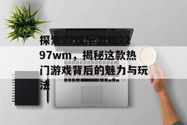 探索97娱乐游戏2297wm,揭秘这款热门游戏背后的魅力与玩法 探索97娱乐游戏2297wm,揭秘这款热门游戏背后的魅力与玩法