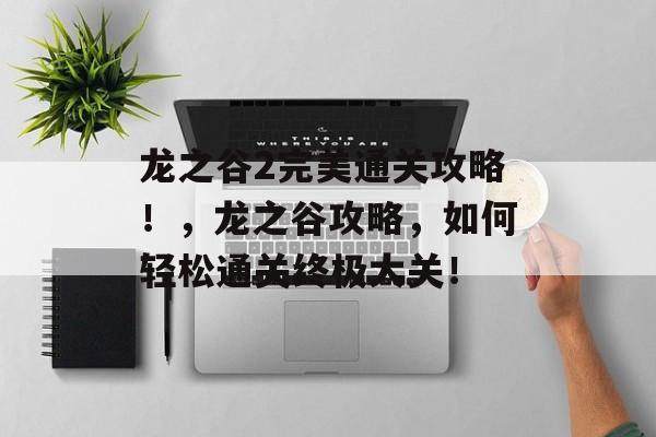 龙之谷2完美通关攻略！，龙之谷攻略，如何轻松通关终极大关！