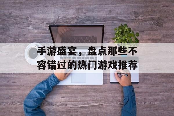 手游盛宴,盘点那些不容错过的热门游戏推荐 手游盛宴,盘点那些不容错过的热门游戏推荐