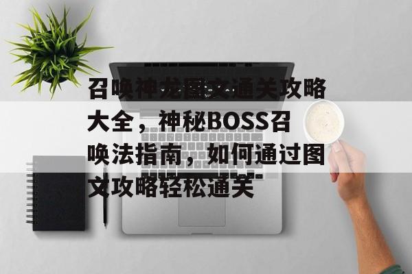 召唤神龙图文通关攻略大全,神秘BOSS召唤法指南,如何通过图文攻略轻松通关 召唤神龙图文通关攻略大全,神秘BOSS召唤法指南,如何通过图文攻略轻松通关
