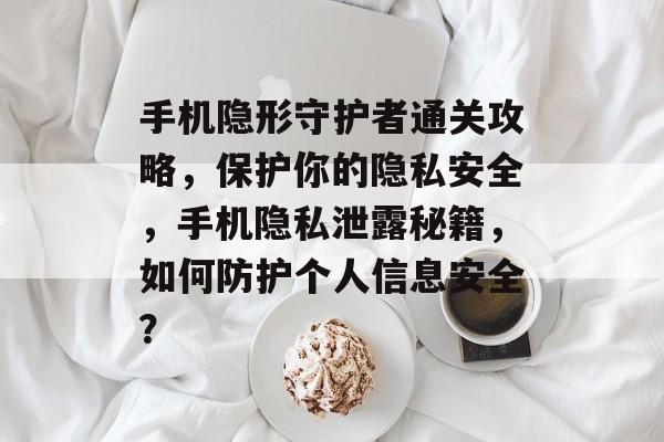 手机隐形守护者通关攻略,保护你的隐私安全,手机隐私泄露秘籍,如何防护个人信息安全? 手机隐形守护者通关攻略,保护你的隐私安全,手机隐私泄露秘籍,如何防护个人信息安全?