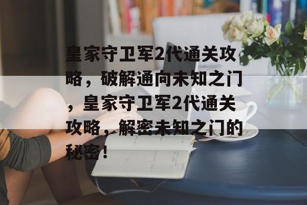 皇家守卫军2代通关攻略，破解通向未知之门，皇家守卫军2代通关攻略，解密未知之门的秘密！