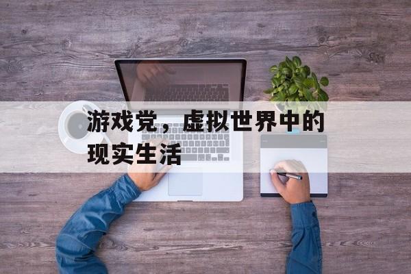 游戏党,虚拟世界中的现实生活 游戏党,虚拟世界中的现实生活