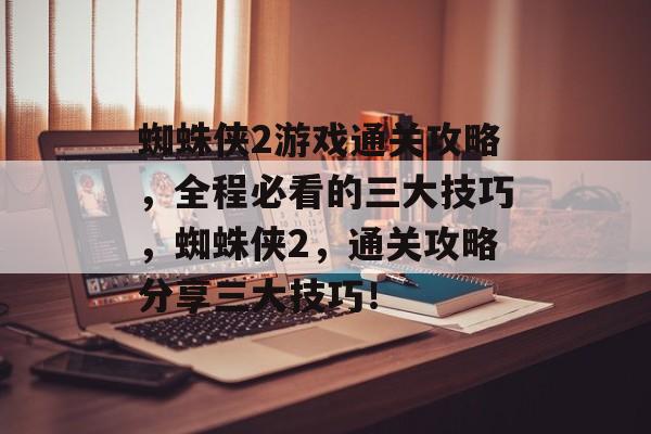 蜘蛛侠2游戏通关攻略,全程必看的三大技巧,蜘蛛侠2,通关攻略分享三大技巧! 蜘蛛侠2游戏通关攻略,全程必看的三大技巧,蜘蛛侠2,通关攻略分享三大技巧!