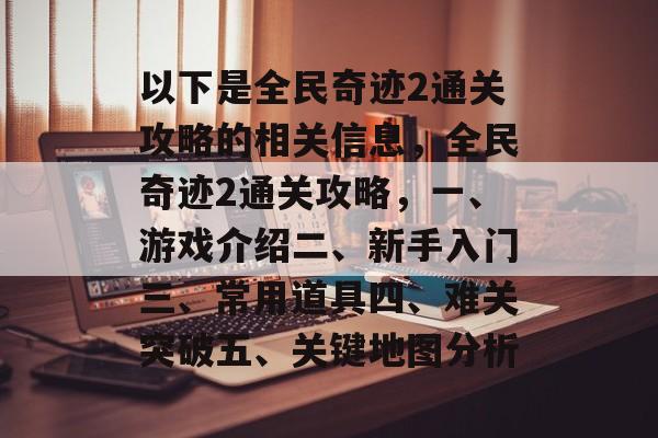 以下是全民奇迹2通关攻略的相关信息,全民奇迹2通关攻略,一、游戏介绍二、新手入门三、常用道具四、难关突破五、关键地图分析 以下是全民奇迹2通关攻略的相关信息,全民奇迹2通关攻略,一、游戏介绍二、新手入门三、常用道具四、难关突破五、关键地图分析