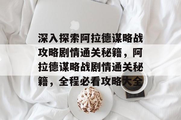 深入探索阿拉德谋略战攻略剧情通关秘籍，阿拉德谋略战剧情通关秘籍，全程必看攻略大全