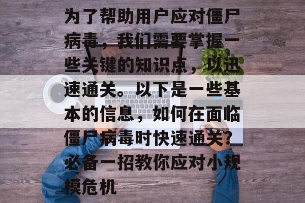 为了帮助用户应对僵尸病毒，我们需要掌握一些关键的知识点，以迅速通关。以下是一些基本的信息，如何在面临僵尸病毒时快速通关？必备一招教你应对小规模危机