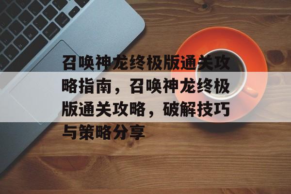 召唤神龙终极版通关攻略指南,召唤神龙终极版通关攻略,破解技巧与策略分享 召唤神龙终极版通关攻略指南,召唤神龙终极版通关攻略,破解技巧与策略分享