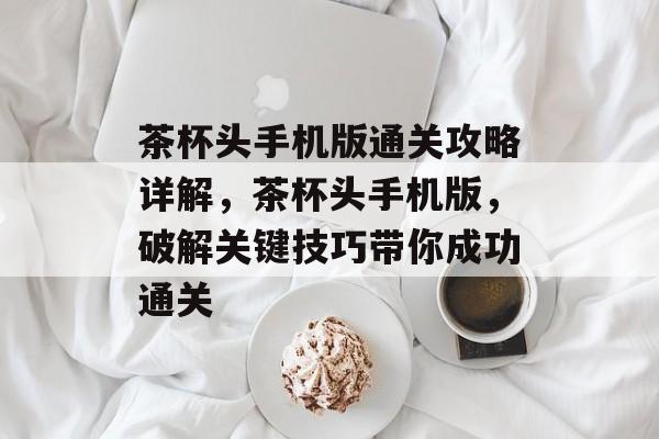 茶杯头手机版通关攻略详解,茶杯头手机版,破解关键技巧带你成功通关 茶杯头手机版通关攻略详解,茶杯头手机版,破解关键技巧带你成功通关