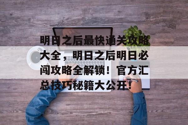 明日之后最快通关攻略大全,明日之后明日必闯攻略全解锁!官方汇总技巧秘籍大公开! 明日之后最快通关攻略大全,明日之后明日必闯攻略全解锁!官方汇总技巧秘籍大公开!