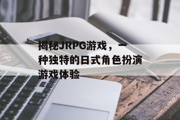 揭秘JRPG游戏，一种独特的日式角色扮演游戏体验